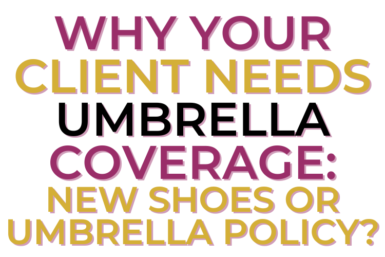 WHY YOUR CLIENT NEEDS UMBRELLA COVERAGE: NEW SHOES OR UMBRELLA POLICY?
